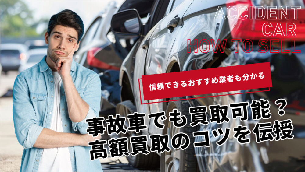 事故車でも買取可能って本当？高額買取を実現する4つの方法と売る際の注意点を解説