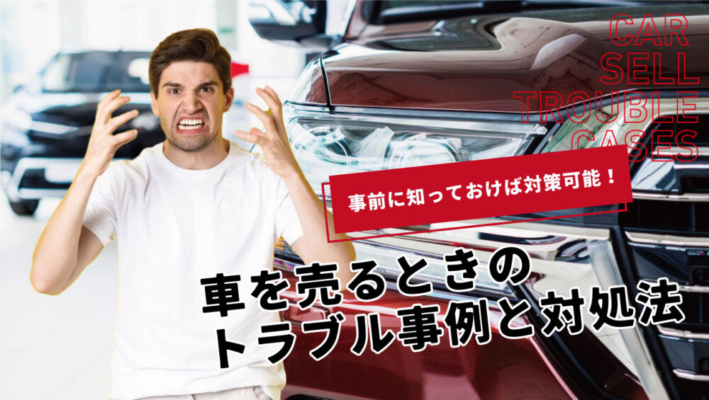 知らないと危険！車売却のトラブル事例6選と事前にできる対処法・相談窓口